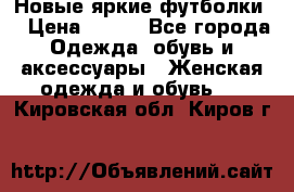 Новые яркие футболки  › Цена ­ 550 - Все города Одежда, обувь и аксессуары » Женская одежда и обувь   . Кировская обл.,Киров г.